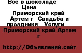 Все в шоколаде! ! ! › Цена ­ 5 000 - Приморский край, Артем г. Свадьба и праздники » Услуги   . Приморский край,Артем г.